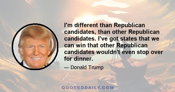 I'm different than Republican candidates, than other Republican candidates. I've got states that we can win that other Republican candidates wouldn't even stop over for dinner.