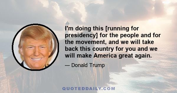 I'm doing this [running for presidency] for the people and for the movement, and we will take back this country for you and we will make America great again.