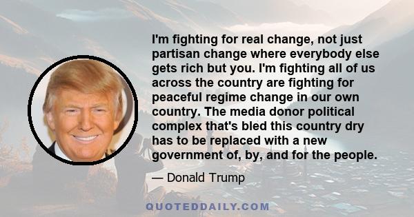 I'm fighting for real change, not just partisan change where everybody else gets rich but you. I'm fighting all of us across the country are fighting for peaceful regime change in our own country. The media donor