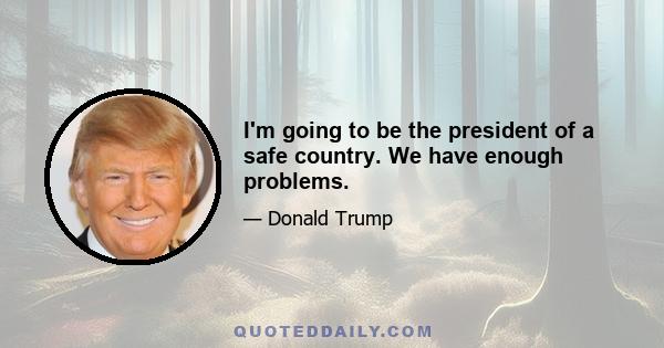 I'm going to be the president of a safe country. We have enough problems.