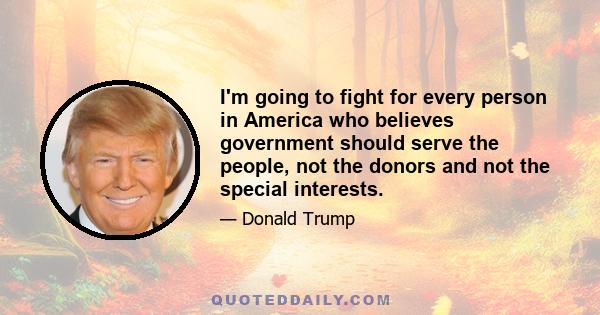 I'm going to fight for every person in America who believes government should serve the people, not the donors and not the special interests.