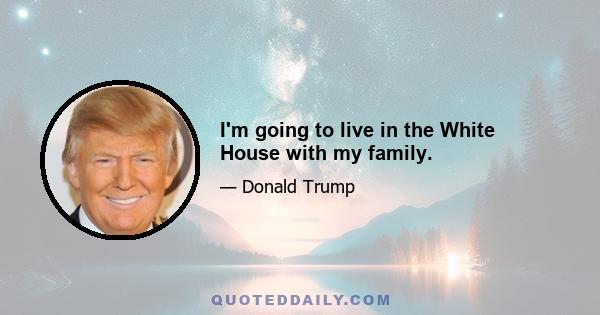 I'm going to live in the White House with my family.