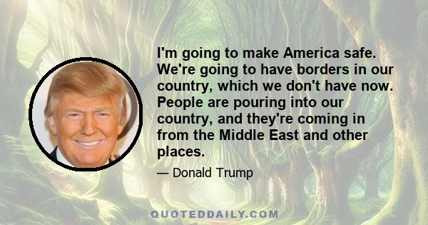 I'm going to make America safe. We're going to have borders in our country, which we don't have now. People are pouring into our country, and they're coming in from the Middle East and other places.