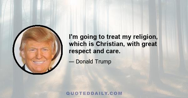 I'm going to treat my religion, which is Christian, with great respect and care.