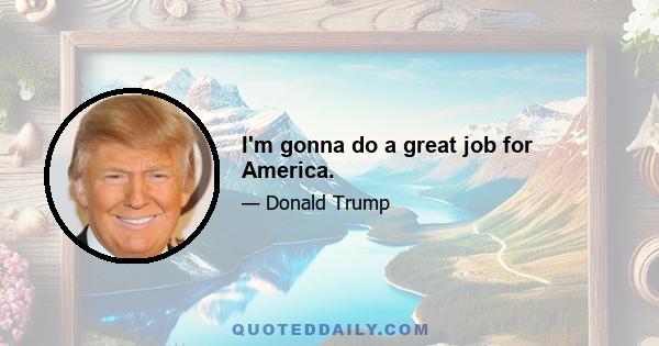 I'm gonna do a great job for America.