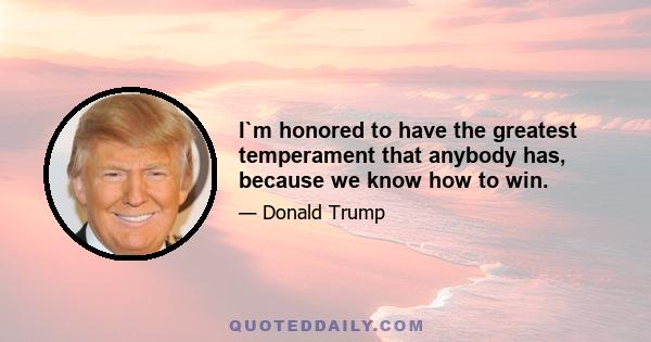 I`m honored to have the greatest temperament that anybody has, because we know how to win.