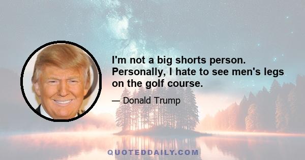 I'm not a big shorts person. Personally, I hate to see men's legs on the golf course.