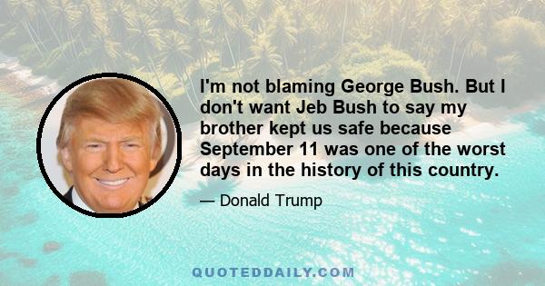 I'm not blaming George Bush. But I don't want Jeb Bush to say my brother kept us safe because September 11 was one of the worst days in the history of this country.