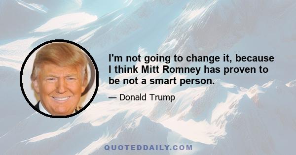 I'm not going to change it, because I think Mitt Romney has proven to be not a smart person.