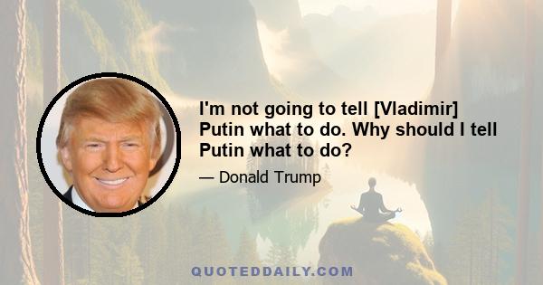 I'm not going to tell [Vladimir] Putin what to do. Why should I tell Putin what to do?