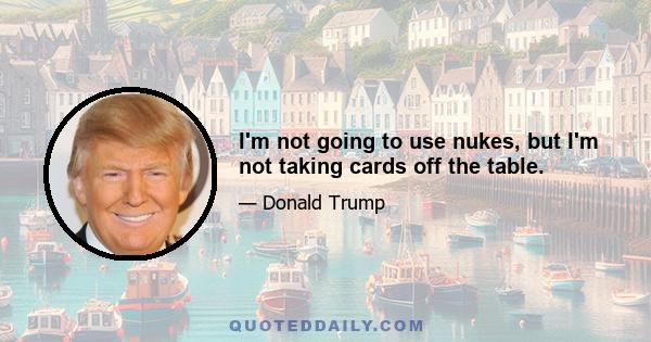 I'm not going to use nukes, but I'm not taking cards off the table.