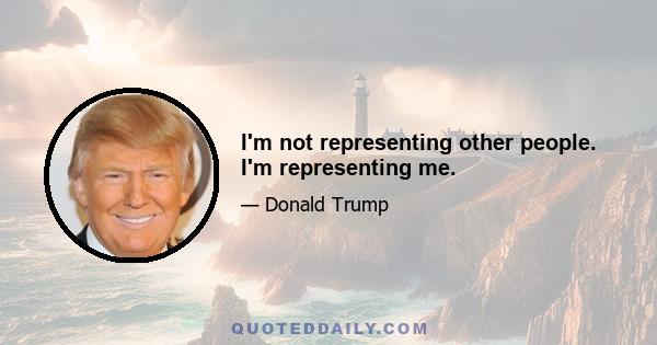 I'm not representing other people. I'm representing me.