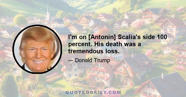 I'm on [Antonin] Scalia's side 100 percent. His death was a tremendous loss.