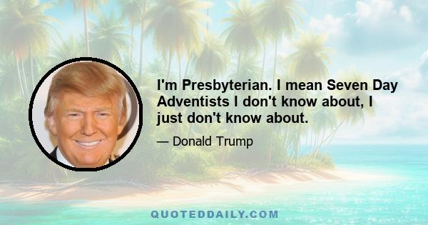 I'm Presbyterian. I mean Seven Day Adventists I don't know about, I just don't know about.