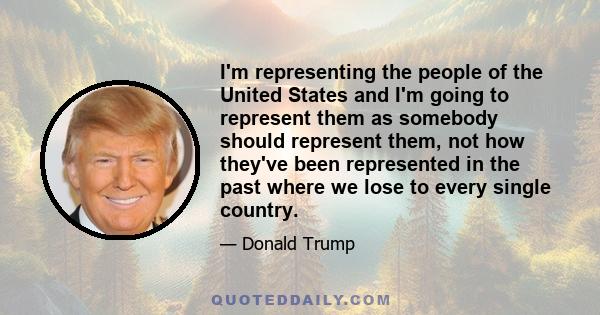 I'm representing the people of the United States and I'm going to represent them as somebody should represent them, not how they've been represented in the past where we lose to every single country.