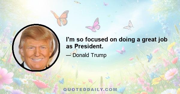 I'm so focused on doing a great job as President.