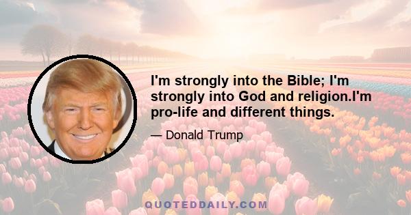 I'm strongly into the Bible; I'm strongly into God and religion.I'm pro-life and different things.