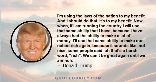 I'm using the laws of the nation to my benefit. And I should do that, it's to my benefit. Now, when, if I am running the country I will use that same ability that I have, because I have always had the ability to make a