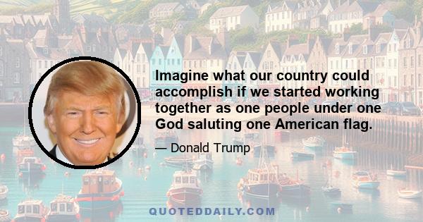 Imagine what our country could accomplish if we started working together as one people under one God saluting one American flag.