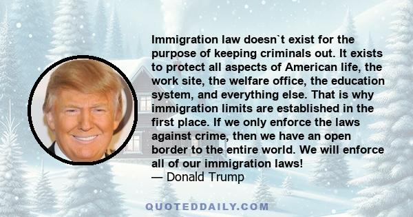 Immigration law doesn't exist for the purpose of keeping criminals out. It exists to protect all aspects of American life. The work site, the welfare office, the education system, and everything else.