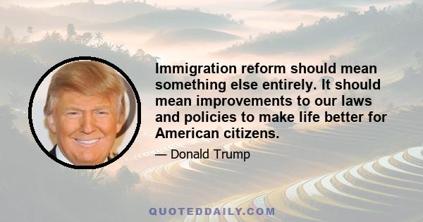 Immigration reform should mean something else entirely. It should mean improvements to our laws and policies to make life better for American citizens.