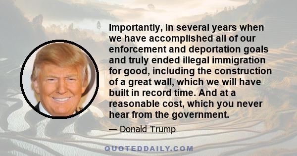 Importantly, in several years when we have accomplished all of our enforcement and deportation goals and truly ended illegal immigration for good, including the construction of a great wall, which we will have built in