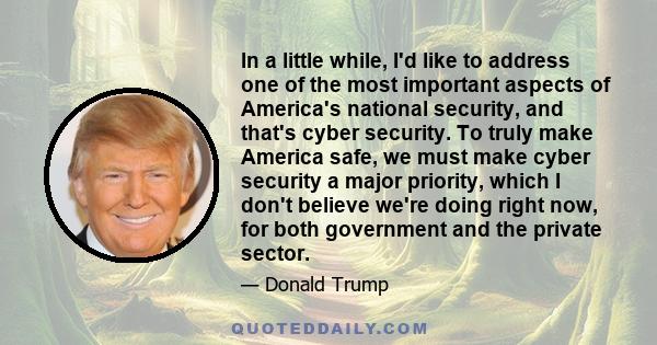 In a little while, I'd like to address one of the most important aspects of America's national security, and that's cyber security. To truly make America safe, we must make cyber security a major priority, which I don't 