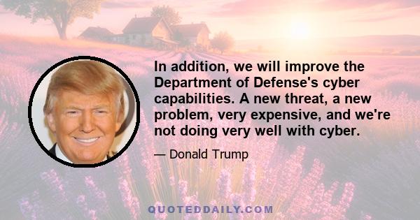 In addition, we will improve the Department of Defense's cyber capabilities. A new threat, a new problem, very expensive, and we're not doing very well with cyber.