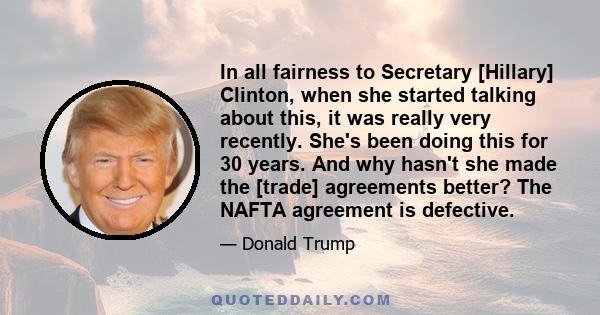 In all fairness to Secretary [Hillary] Clinton, when she started talking about this, it was really very recently. She's been doing this for 30 years. And why hasn't she made the [trade] agreements better? The NAFTA