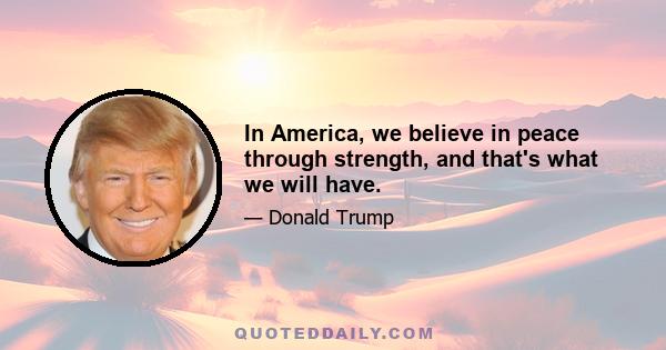 In America, we believe in peace through strength, and that's what we will have.