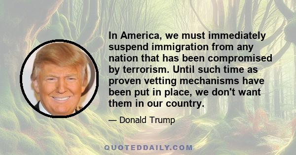 In America, we must immediately suspend immigration from any nation that has been compromised by terrorism. Until such time as proven vetting mechanisms have been put in place, we don't want them in our country.