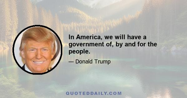 In America, we will have a government of, by and for the people.