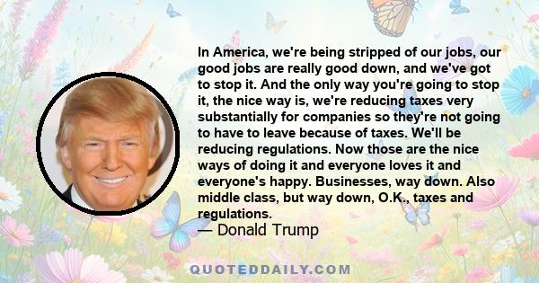 In America, we're being stripped of our jobs, our good jobs are really good down, and we've got to stop it. And the only way you're going to stop it, the nice way is, we're reducing taxes very substantially for