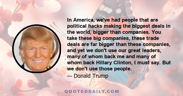 In America, we've had people that are political hacks making the biggest deals in the world, bigger than companies. You take these big companies, these trade deals are far bigger than these companies, and yet we don't