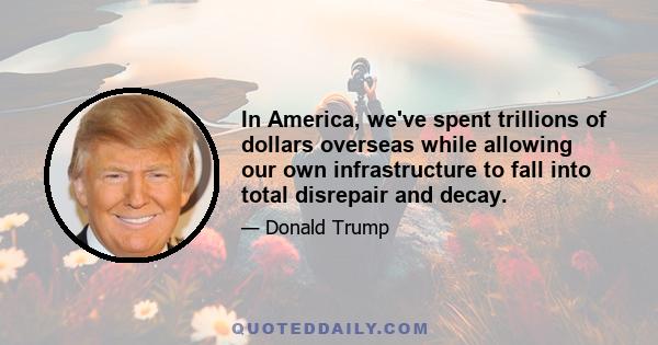 In America, we've spent trillions of dollars overseas while allowing our own infrastructure to fall into total disrepair and decay.