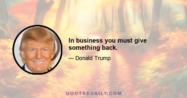 In business you must give something back.