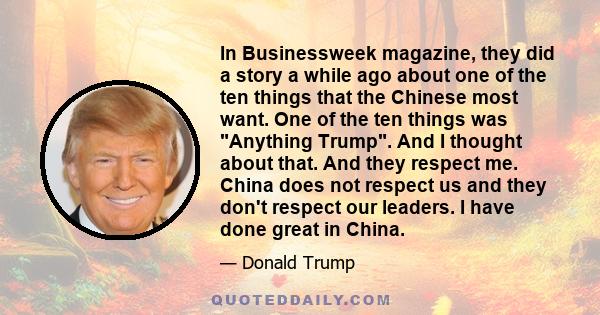 In Businessweek magazine, they did a story a while ago about one of the ten things that the Chinese most want. One of the ten things was Anything Trump. And I thought about that. And they respect me. China does not