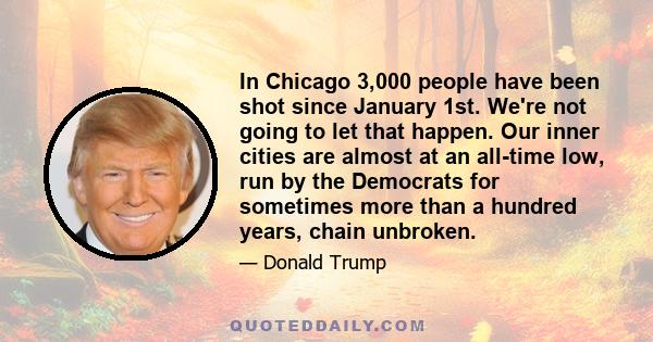 In Chicago 3,000 people have been shot since January 1st. We're not going to let that happen. Our inner cities are almost at an all-time low, run by the Democrats for sometimes more than a hundred years, chain unbroken.