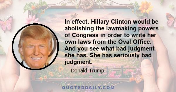 In effect, Hillary Clinton would be abolishing the lawmaking powers of Congress in order to write her own laws from the Oval Office. And you see what bad judgment she has. She has seriously bad judgment.