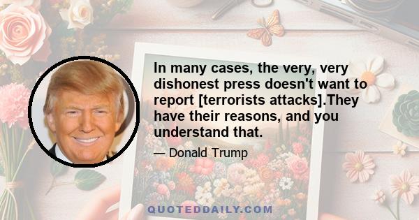 In many cases, the very, very dishonest press doesn't want to report [terrorists attacks].They have their reasons, and you understand that.