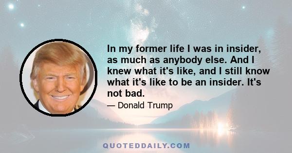 In my former life I was in insider, as much as anybody else. And I knew what it's like, and I still know what it's like to be an insider. It's not bad, it's not bad. Now I'm being punished for leaving the special club