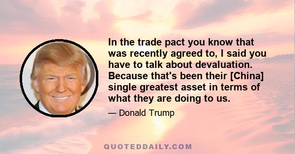 In the trade pact you know that was recently agreed to, I said you have to talk about devaluation. Because that's been their [China] single greatest asset in terms of what they are doing to us.