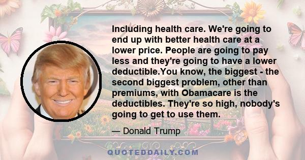 Including health care. We're going to end up with better health care at a lower price. People are going to pay less and they're going to have a lower deductible.You know, the biggest - the second biggest problem, other