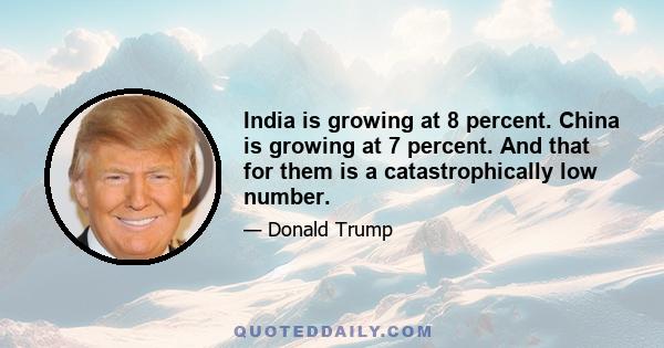 India is growing at 8 percent. China is growing at 7 percent. And that for them is a catastrophically low number.