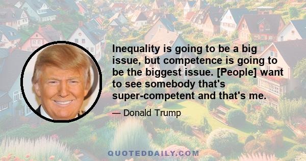 Inequality is going to be a big issue, but competence is going to be the biggest issue. [People] want to see somebody that's super-competent and that's me.