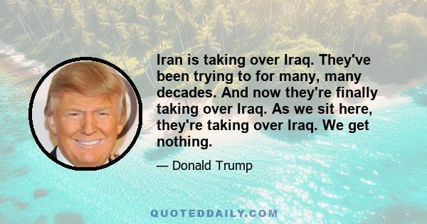 Iran is taking over Iraq. They've been trying to for many, many decades. And now they're finally taking over Iraq. As we sit here, they're taking over Iraq. We get nothing.