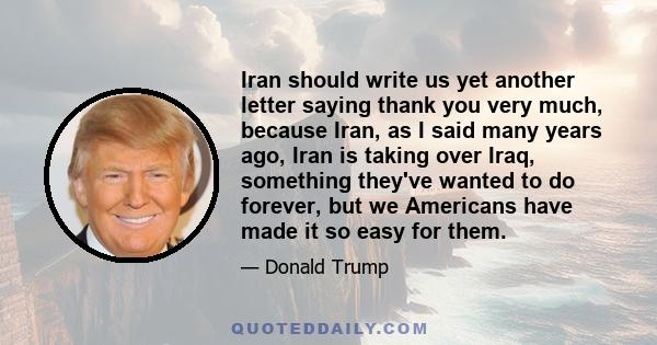 Iran should write us yet another letter saying thank you very much, because Iran, as I said many years ago, Iran is taking over Iraq, something they've wanted to do forever, but we Americans have made it so easy for