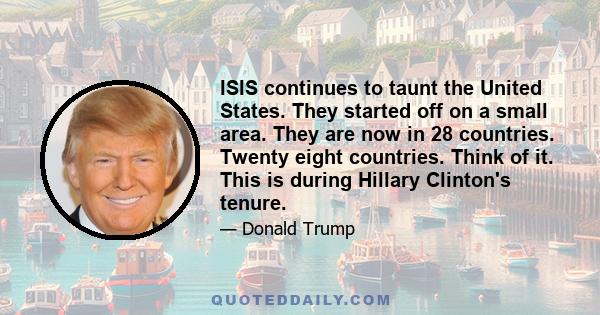 ISIS continues to taunt the United States. They started off on a small area. They are now in 28 countries. Twenty eight countries. Think of it. This is during Hillary Clinton's tenure.