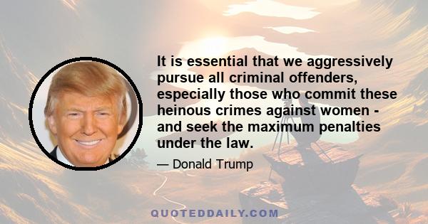 It is essential that we aggressively pursue all criminal offenders, especially those who commit these heinous crimes against women - and seek the maximum penalties under the law.