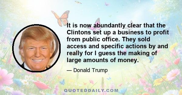 It is now abundantly clear that the Clintons set up a business to profit from public office. They sold access and specific actions by and really for I guess the making of large amounts of money.